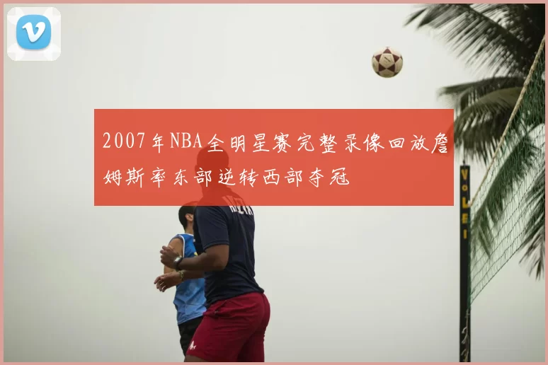 2007年NBA全明星赛完整录像回放詹姆斯率东部逆转西部夺冠