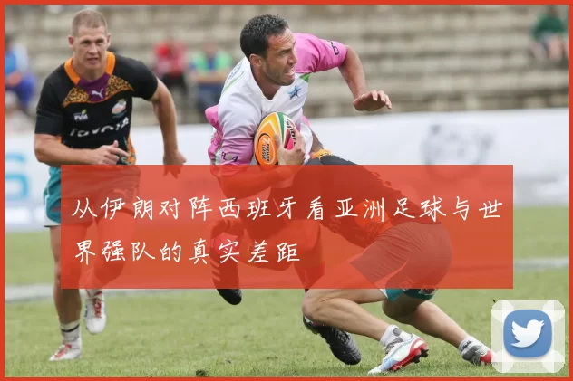从伊朗对阵西班牙看亚洲足球与世界强队的真实差距