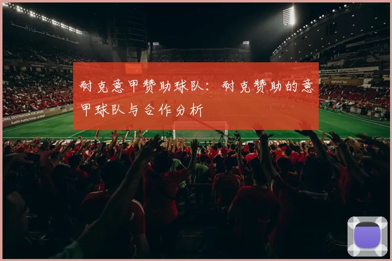 耐克意甲赞助球队：耐克赞助的意甲球队与合作分析