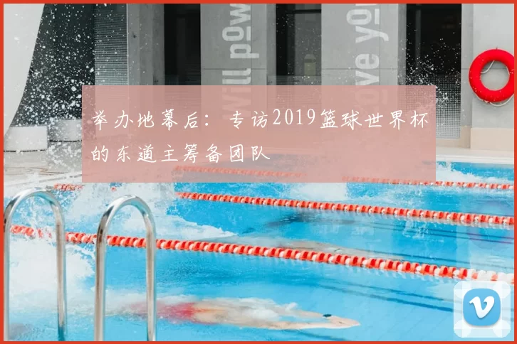 举办地幕后：专访2019篮球世界杯的东道主筹备团队