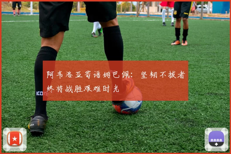 阿韦洛亚寄语姆巴佩：坚韧不拔者终将战胜艰难时光