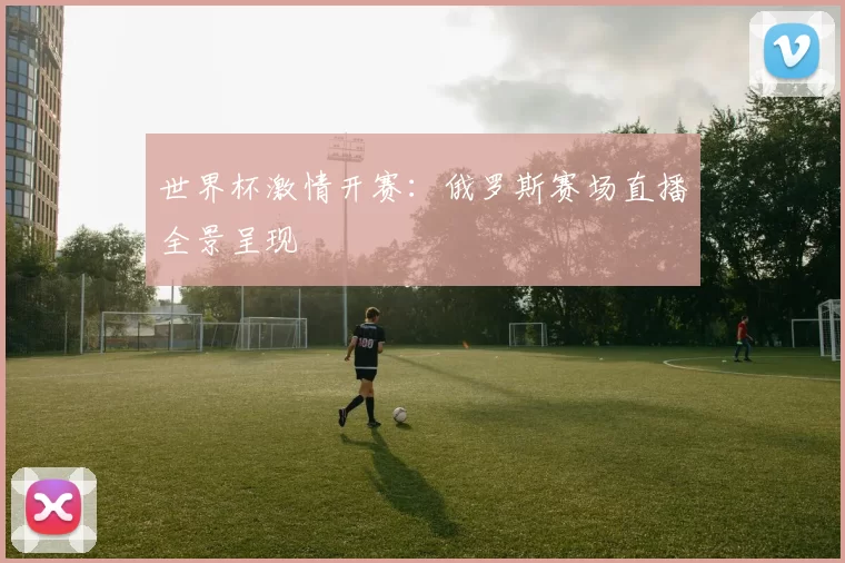 世界杯激情开赛：俄罗斯赛场直播全景呈现