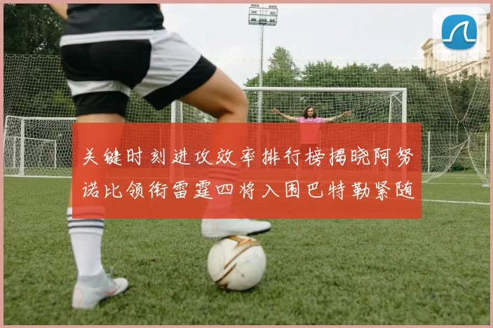 关键时刻进攻效率排行榜揭晓阿努诺比领衔雷霆四将入围巴特勒紧随其后
