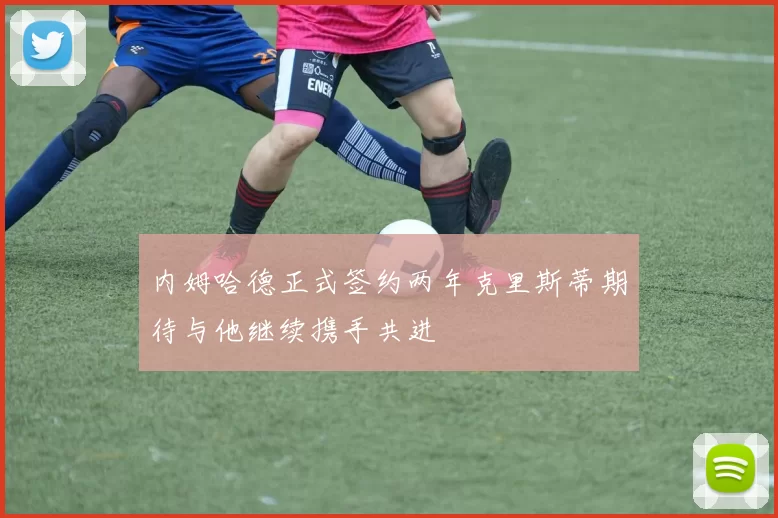 内姆哈德正式签约两年克里斯蒂期待与他继续携手共进