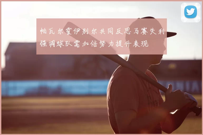 帕瓦尔霍伊别尔共同反思马赛失利强调球队需加倍努力提升表现