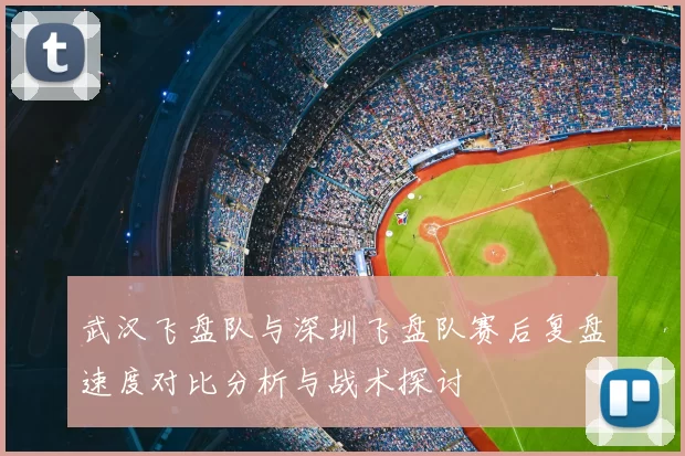 武汉飞盘队与深圳飞盘队赛后复盘速度对比分析与战术探讨