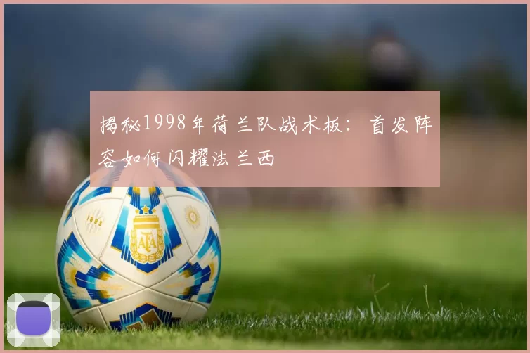 揭秘1998年荷兰队战术板：首发阵容如何闪耀法兰西