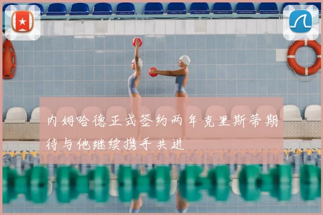 内姆哈德正式签约两年克里斯蒂期待与他继续携手共进