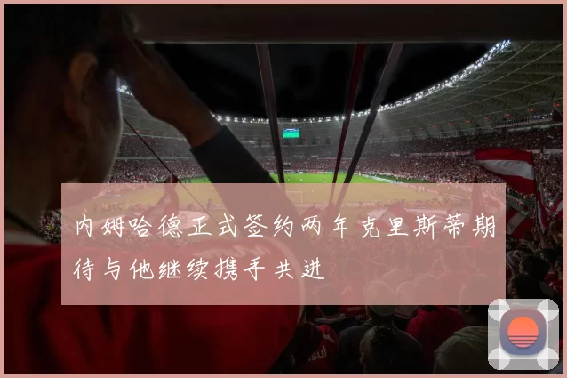 内姆哈德正式签约两年克里斯蒂期待与他继续携手共进