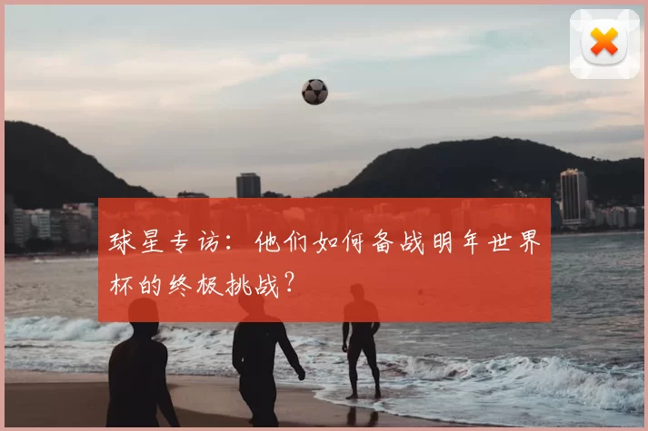 球星专访：他们如何备战明年世界杯的终极挑战？