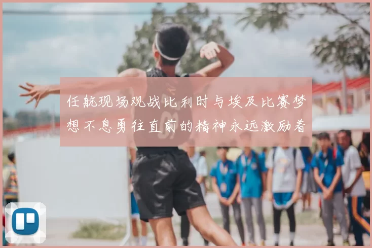任航现场观战比利时与埃及比赛梦想不息勇往直前的精神永远激励着我们