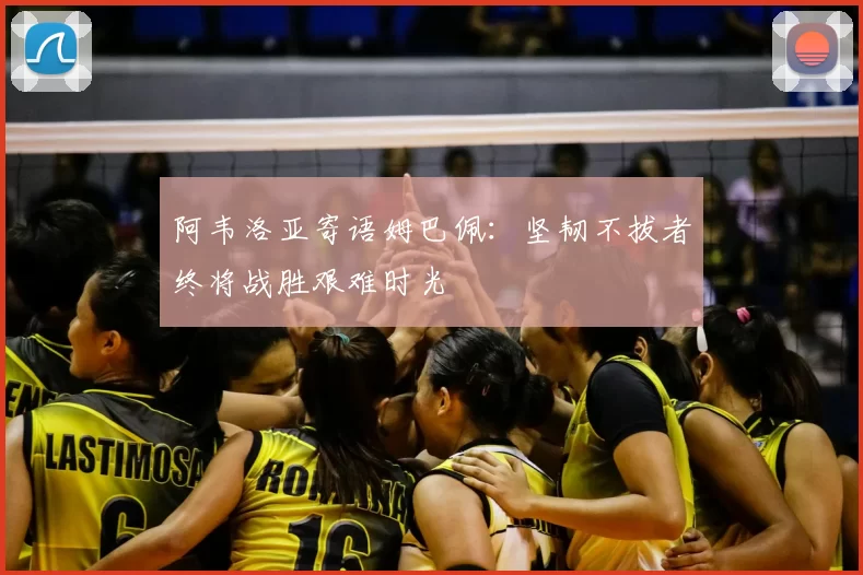 阿韦洛亚寄语姆巴佩：坚韧不拔者终将战胜艰难时光