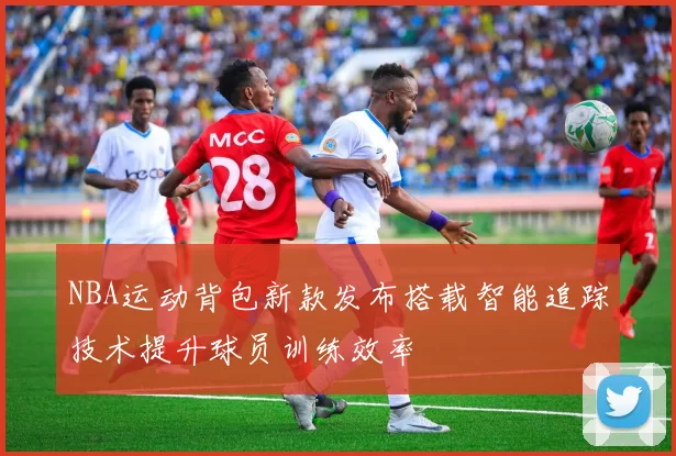 NBA运动背包新款发布搭载智能追踪技术提升球员训练效率