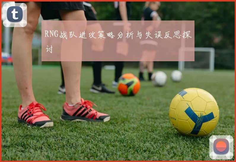 RNG战队进攻策略分析与失误反思探讨