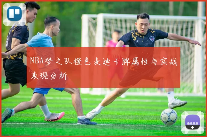 NBA梦之队橙色麦迪卡牌属性与实战表现分析