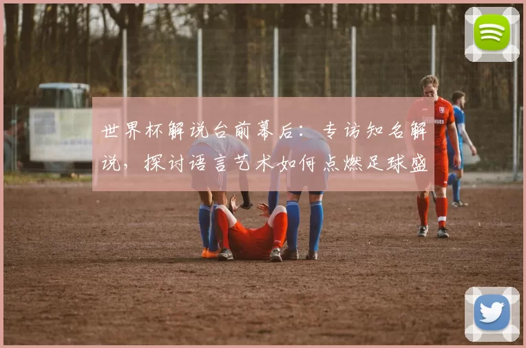 世界杯解说台前幕后：专访知名解说，探讨语言艺术如何点燃足球盛宴