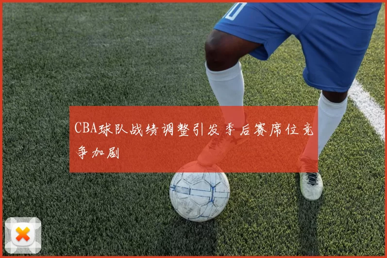 CBA球队战绩调整引发季后赛席位竞争加剧
