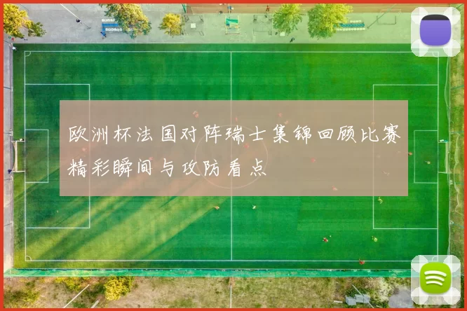 欧洲杯法国对阵瑞士集锦回顾比赛精彩瞬间与攻防看点
