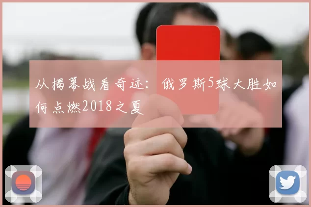 从揭幕战看奇迹:俄罗斯5球大胜如何点燃2018之夏
