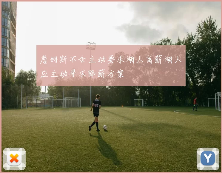 詹姆斯不会主动要求湖人高薪湖人应主动寻求降薪方案