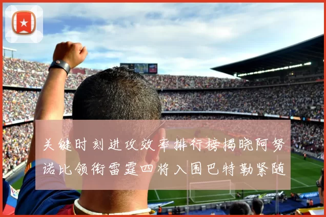 关键时刻进攻效率排行榜揭晓阿努诺比领衔雷霆四将入围巴特勒紧随其后
