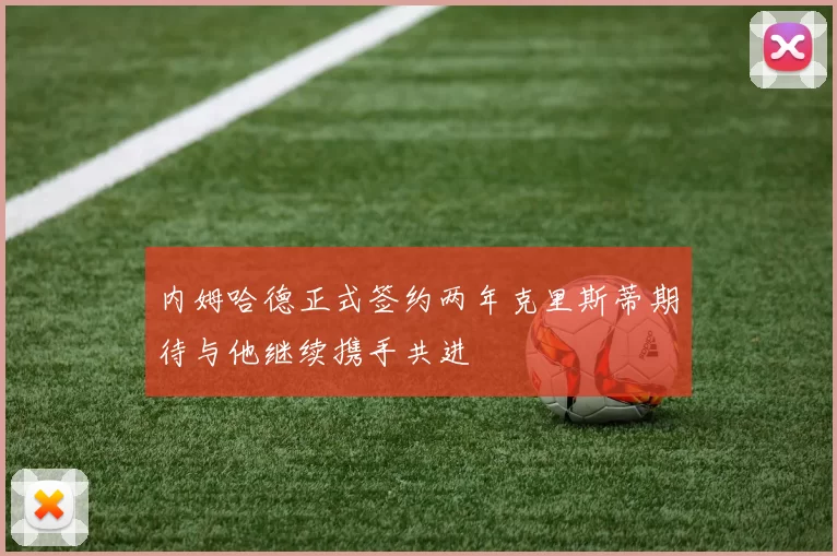 内姆哈德正式签约两年克里斯蒂期待与他继续携手共进