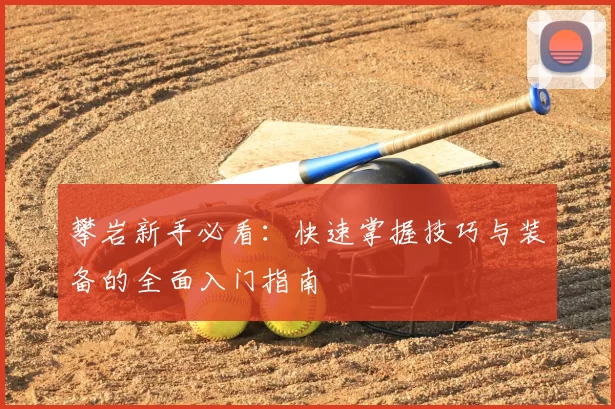 攀岩新手必看：快速掌握技巧与装备的全面入门指南