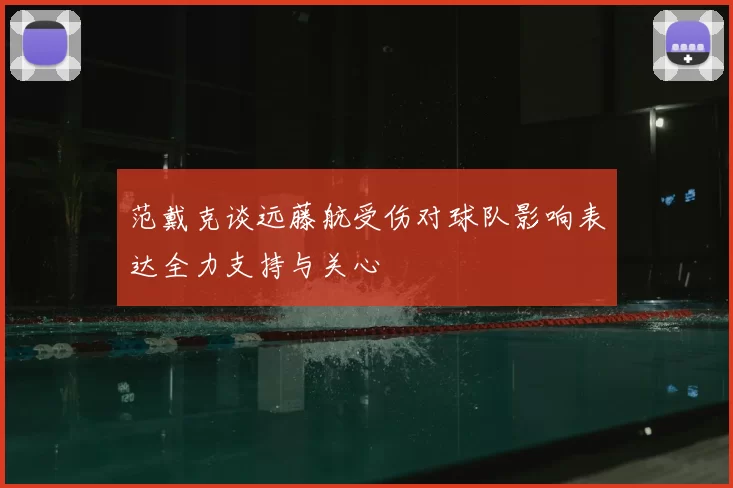 范戴克谈远藤航受伤对球队影响表达全力支持与关心