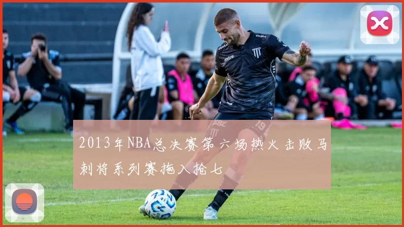 2013年NBA总决赛第六场热火击败马刺将系列赛拖入抢七