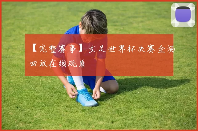 【完整赛事】女足世界杯决赛全场回放在线观看