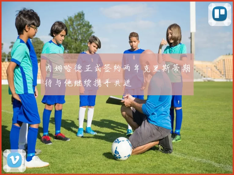 内姆哈德正式签约两年克里斯蒂期待与他继续携手共进