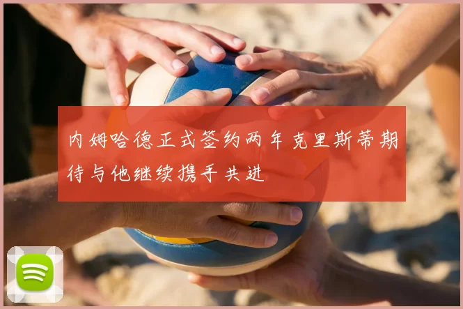 内姆哈德正式签约两年克里斯蒂期待与他继续携手共进