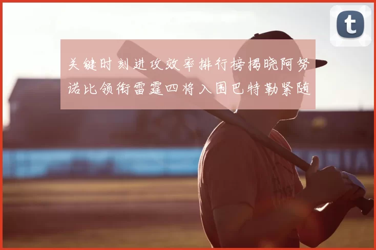 关键时刻进攻效率排行榜揭晓阿努诺比领衔雷霆四将入围巴特勒紧随其后