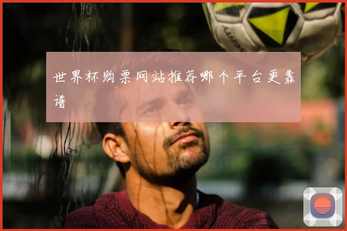 世界杯购票网站推荐哪个平台更靠谱