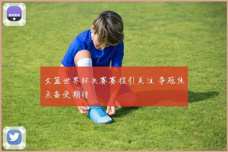 女篮世界杯决赛赛程引关注 争冠焦点备受期待