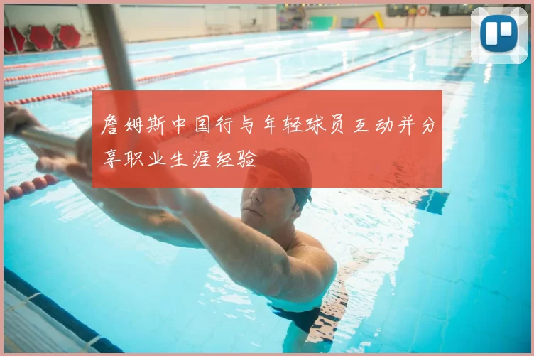 詹姆斯中国行与年轻球员互动并分享职业生涯经验