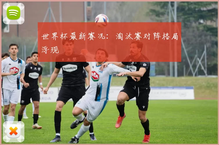 世界杯最新赛况：淘汰赛对阵格局浮现