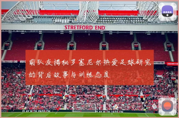 前队友揭秘罗塞尼尔热爱足球研究的背后故事与训练态度
