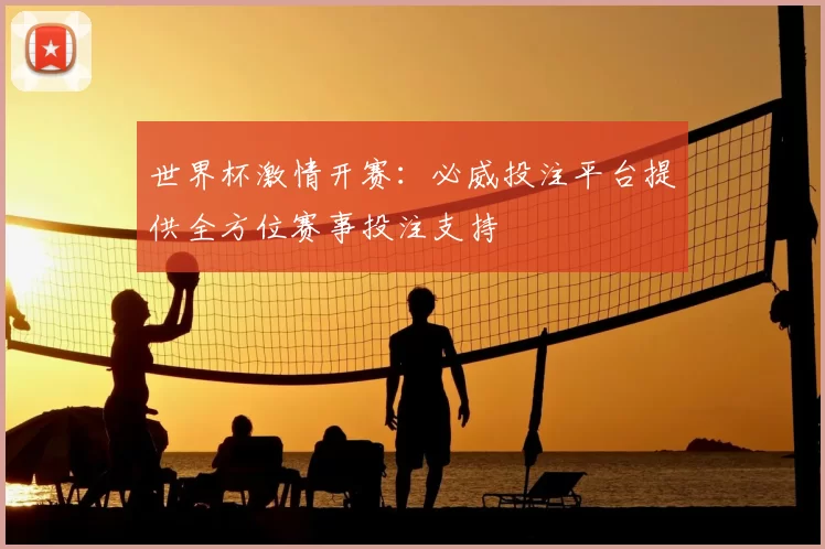 世界杯激情开赛：必威投注平台提供全方位赛事投注支持
