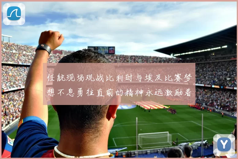 任航现场观战比利时与埃及比赛梦想不息勇往直前的精神永远激励着我们