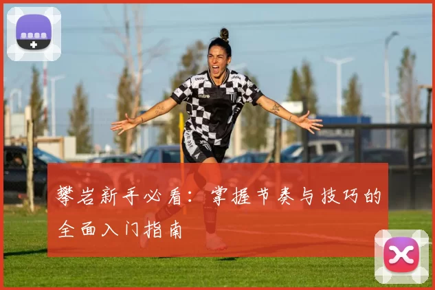 攀岩新手必看：掌握节奏与技巧的全面入门指南
