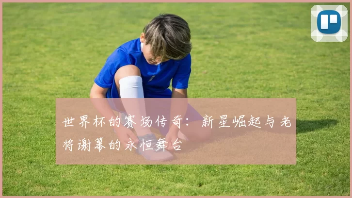 世界杯的赛场传奇：新星崛起与老将谢幕的永恒舞台