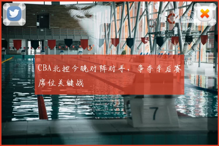 CBA北控今晚对阵对手，争夺季后赛席位关键战