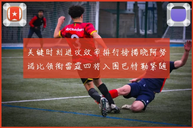 关键时刻进攻效率排行榜揭晓阿努诺比领衔雷霆四将入围巴特勒紧随其后