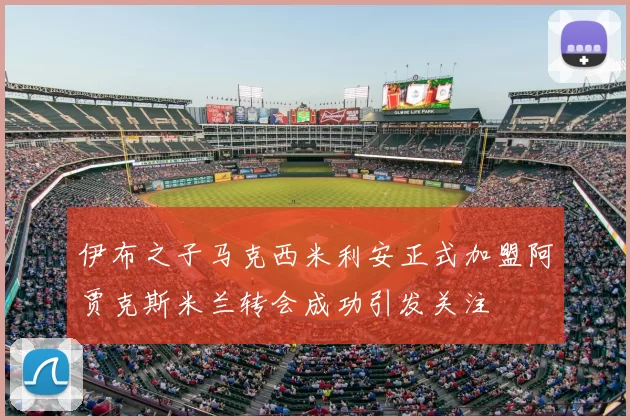 伊布之子马克西米利安正式加盟阿贾克斯米兰转会成功引发关注