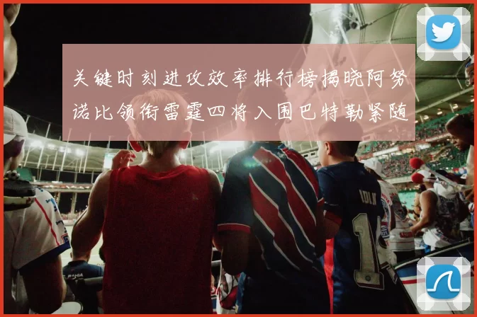 关键时刻进攻效率排行榜揭晓阿努诺比领衔雷霆四将入围巴特勒紧随其后