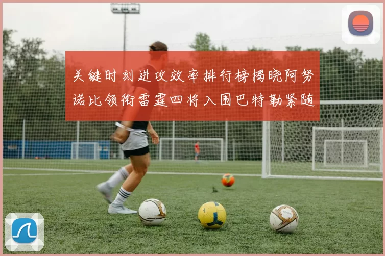 关键时刻进攻效率排行榜揭晓阿努诺比领衔雷霆四将入围巴特勒紧随其后