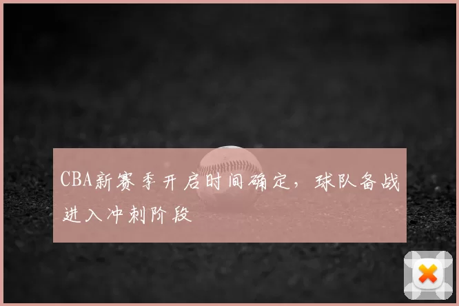 CBA新赛季开启时间确定，球队备战进入冲刺阶段