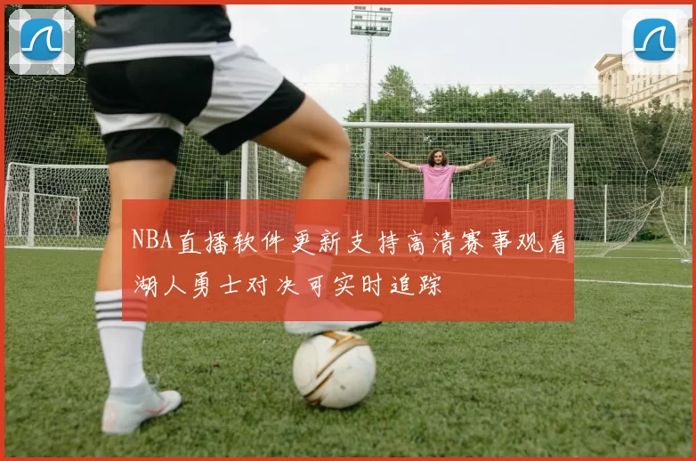 NBA直播软件更新支持高清赛事观看湖人勇士对决可实时追踪