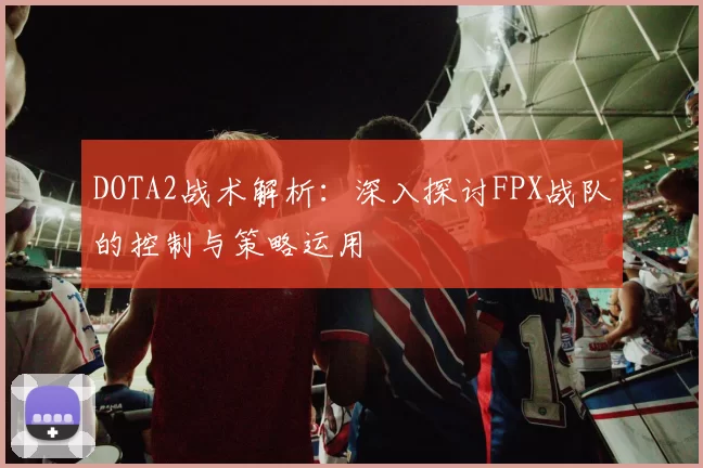 DOTA2战术解析：深入探讨FPX战队的控制与策略运用